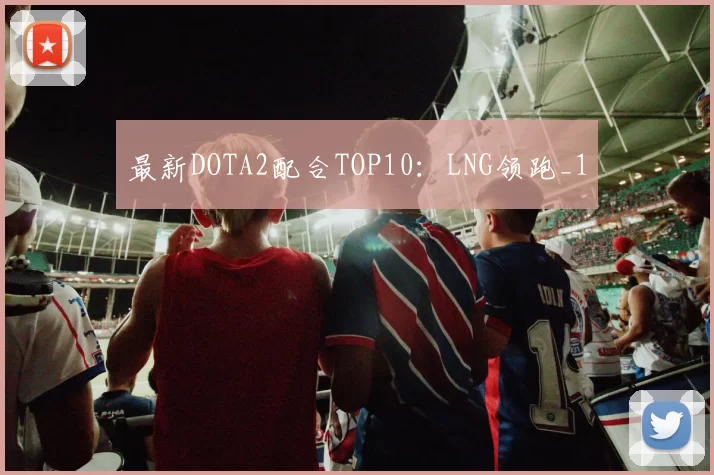 最新DOTA2配合TOP10：LNG领跑_1