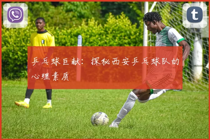 乒乓球巨献：探秘西安乒乓球队的心理素质