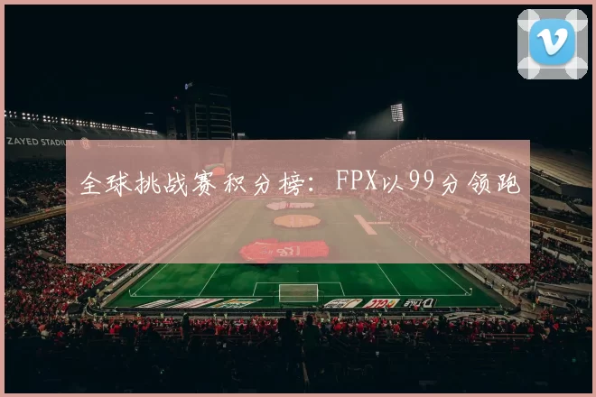 全球挑战赛积分榜：FPX以99分领跑