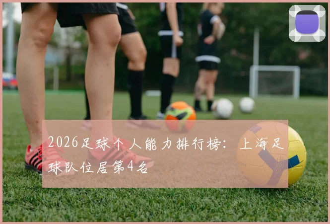 2026足球个人能力排行榜：上海足球队位居第4名