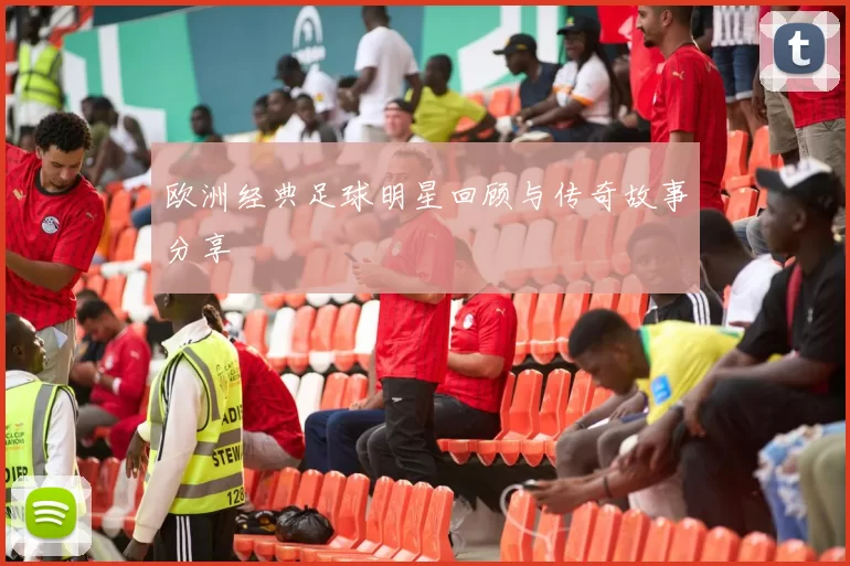 欧洲经典足球明星回顾与传奇故事分享