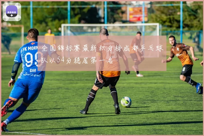 全国锦标赛最新积分榜成都乒乓球队以54分稳居第一名