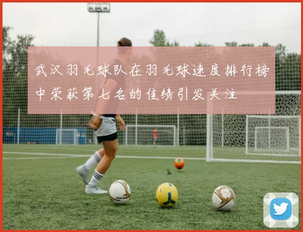 武汉羽毛球队在羽毛球速度排行榜中荣获第七名的佳绩引发关注