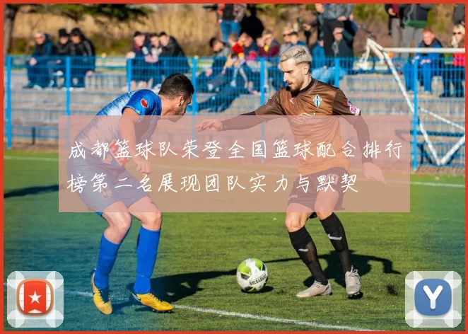 成都篮球队荣登全国篮球配合排行榜第二名展现团队实力与默契