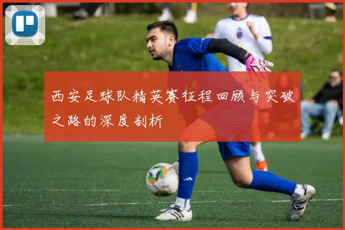 西安足球队精英赛征程回顾与突破之路的深度剖析