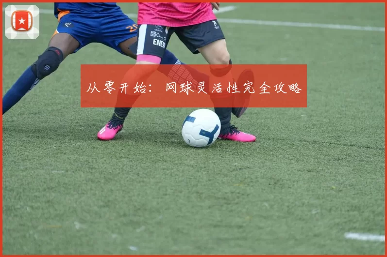 从零开始：网球灵活性完全攻略